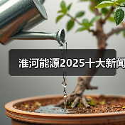 淮河能源2025十大新闻 淮河能源2025十大新闻
