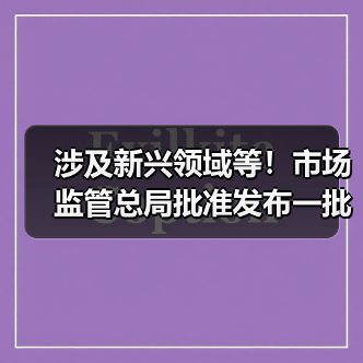 涉及新兴领域等!市场监管总局批准发布一批重要国家标准 涉及新兴领域等!市场监管总局批准发布一批重要国家标准