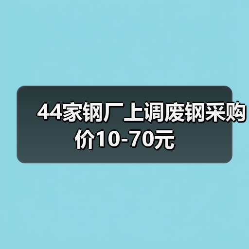 44家钢厂上调废钢采购价10-70元 44家钢厂上调废钢采购价10-70元