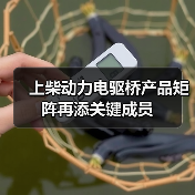上柴动力电驱桥产品矩阵再添关键成员 上柴动力电驱桥产品矩阵再添关键成员