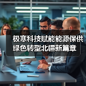 极寒科技赋能能源保供 绿色转型北疆新篇章 极寒科技赋能能源保供 绿色转型北疆新篇章