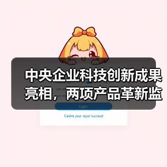 中央企业科技创新成果亮相,两项产品革新监测与施工效率 中央企业科技创新成果亮相,两项产品革新监测与施工效率