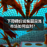 下周钢价或偏弱震荡｜市场如何应对？