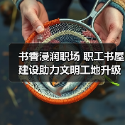书香浸润职场 职工书屋建设助力文明工地升级