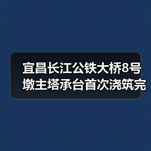 宜昌长江公铁大桥8号墩主塔承台首次浇筑完成