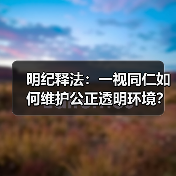 明纪释法:一视同仁如何维护公正透明环境? 明纪释法:一视同仁如何维护公正透明环境?