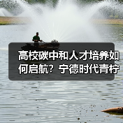 高校碳中和人才培养如何启航？宁德时代青柠计划详解