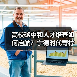 高校碳中和人才培养如何启航？宁德时代青柠计划详解
