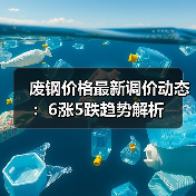 废钢价格最新调价动态：6涨5跌趋势解析