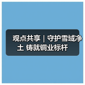 观点共享 | 守护雪域净土 铸就铜业标杆 观点共享 | 守护雪域净土 铸就铜业标杆