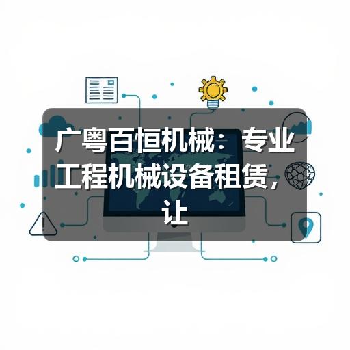 广粤百恒机械:专业工程机械设备租赁,让施工更省心更高效 广粤百恒机械:专业工程机械设备租赁,让施工更省心更高效