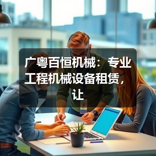 广粤百恒机械:专业工程机械设备租赁,让施工更省心更高效 广粤百恒机械:专业工程机械设备租赁,让施工更省心更高效