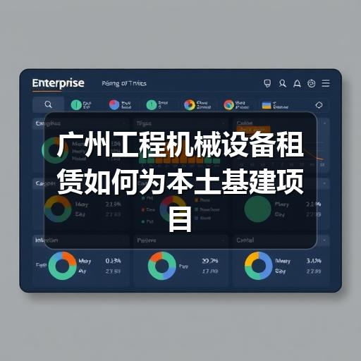 广州工程机械设备租赁如何为本土基建项目降本增效 广州工程机械设备租赁如何为本土基建项目降本增效
