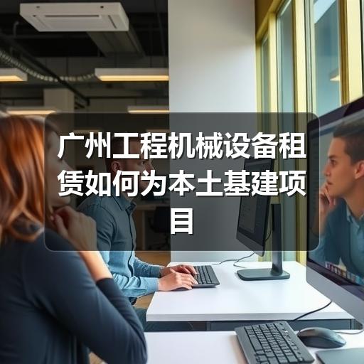 广州工程机械设备租赁如何为本土基建项目降本增效 广州工程机械设备租赁如何为本土基建项目降本增效