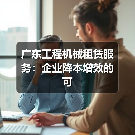 广东工程机械租赁服务:企业降本增效的可靠选择 广东工程机械租赁服务:企业降本增效的可靠选择