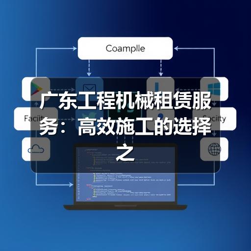 广东工程机械租赁服务：高效施工的选择之道