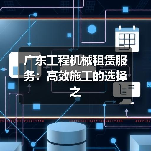 广东工程机械租赁服务：高效施工的选择之道